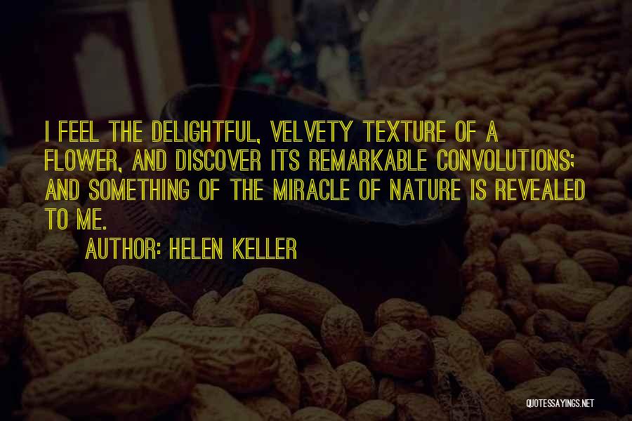 Helen Keller Quotes: I Feel The Delightful, Velvety Texture Of A Flower, And Discover Its Remarkable Convolutions; And Something Of The Miracle Of