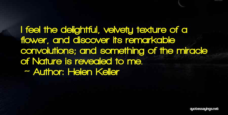 Helen Keller Quotes: I Feel The Delightful, Velvety Texture Of A Flower, And Discover Its Remarkable Convolutions; And Something Of The Miracle Of