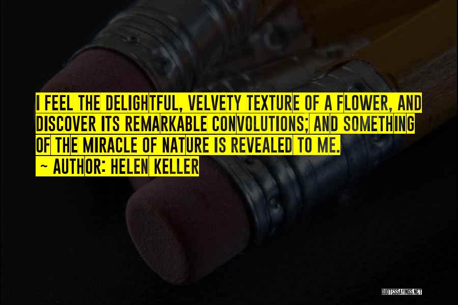 Helen Keller Quotes: I Feel The Delightful, Velvety Texture Of A Flower, And Discover Its Remarkable Convolutions; And Something Of The Miracle Of