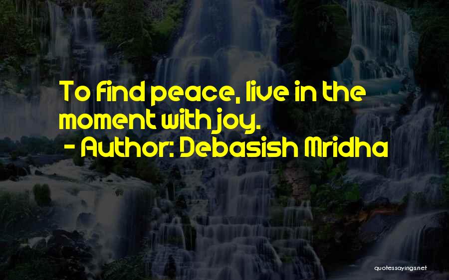 Debasish Mridha Quotes: To Find Peace, Live In The Moment With Joy.