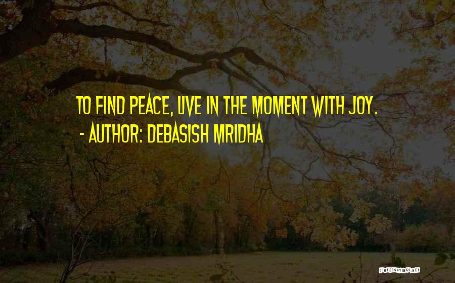 Debasish Mridha Quotes: To Find Peace, Live In The Moment With Joy.