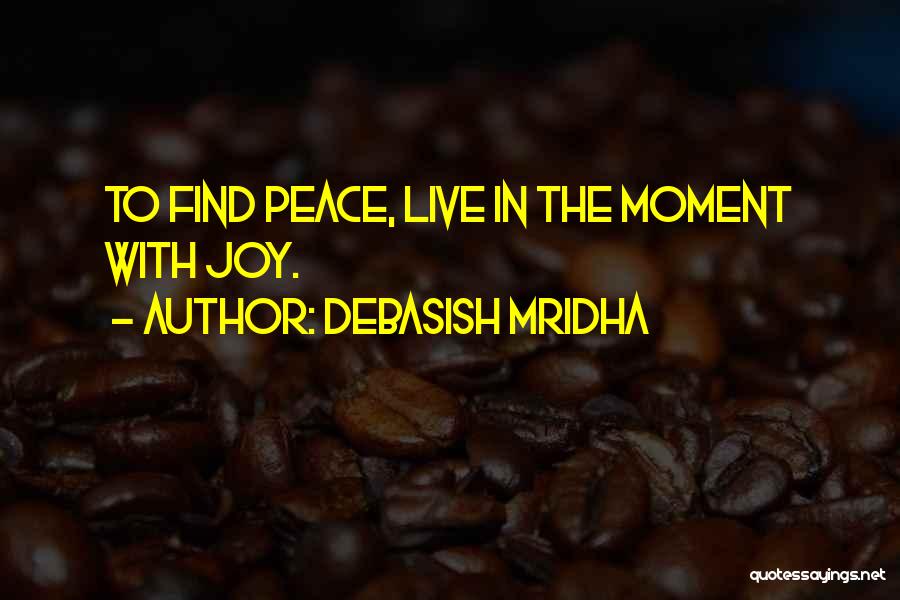 Debasish Mridha Quotes: To Find Peace, Live In The Moment With Joy.