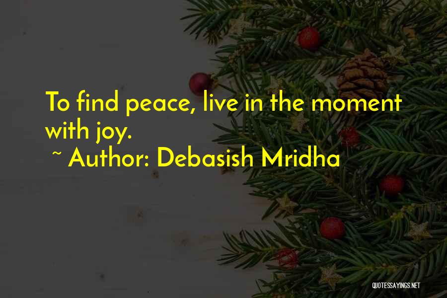 Debasish Mridha Quotes: To Find Peace, Live In The Moment With Joy.