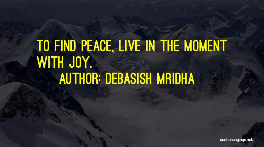 Debasish Mridha Quotes: To Find Peace, Live In The Moment With Joy.