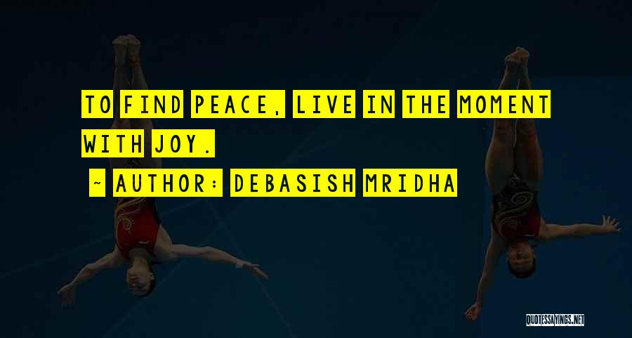 Debasish Mridha Quotes: To Find Peace, Live In The Moment With Joy.
