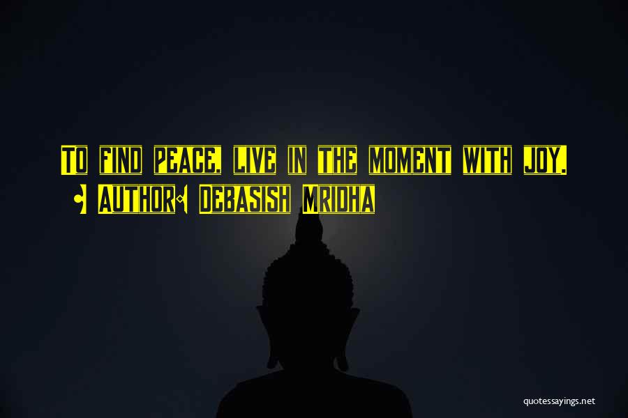 Debasish Mridha Quotes: To Find Peace, Live In The Moment With Joy.