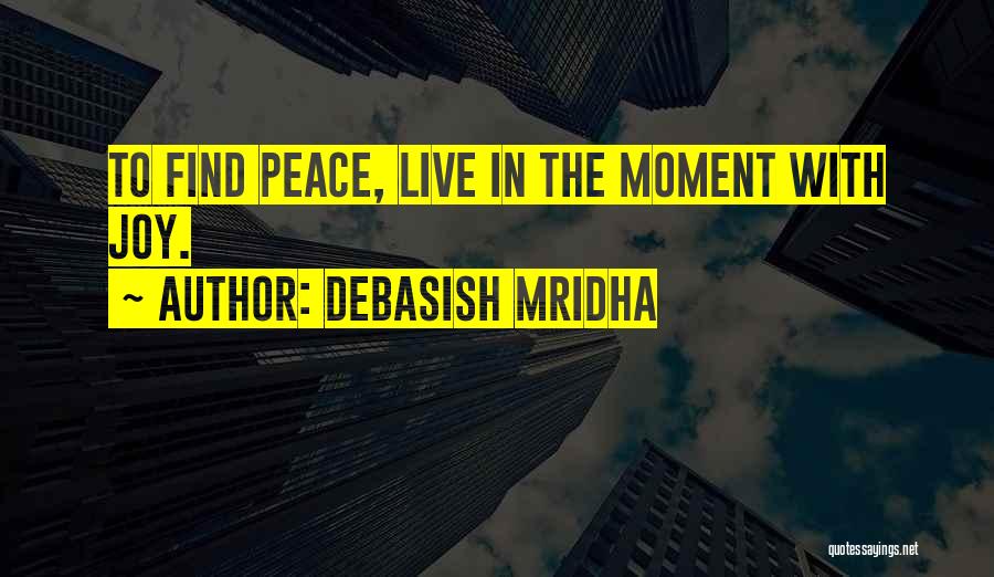 Debasish Mridha Quotes: To Find Peace, Live In The Moment With Joy.