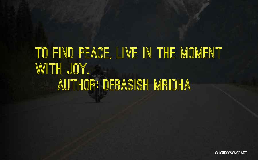 Debasish Mridha Quotes: To Find Peace, Live In The Moment With Joy.
