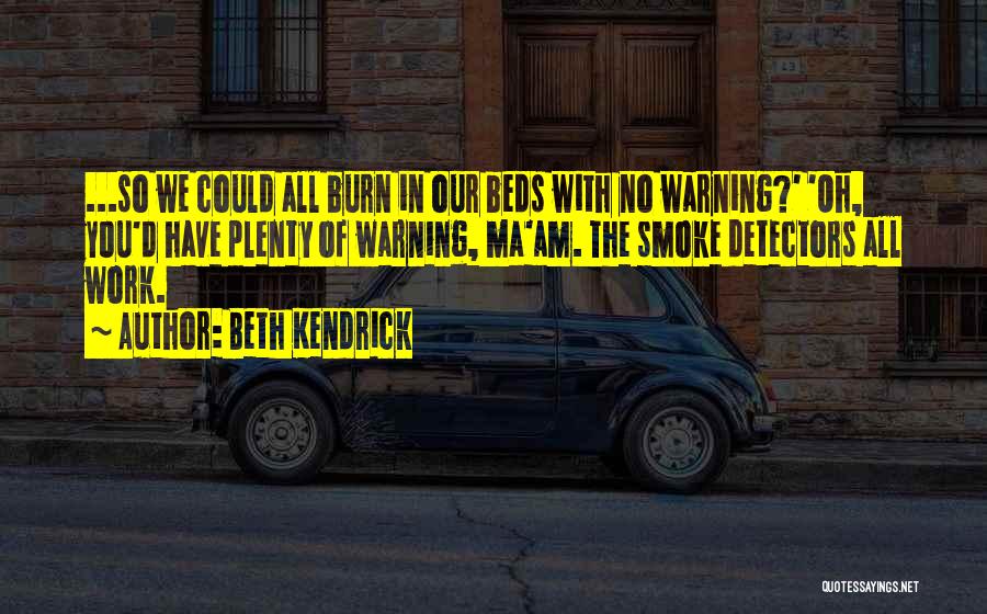 Beth Kendrick Quotes: ...so We Could All Burn In Our Beds With No Warning?' 'oh, You'd Have Plenty Of Warning, Ma'am. The Smoke
