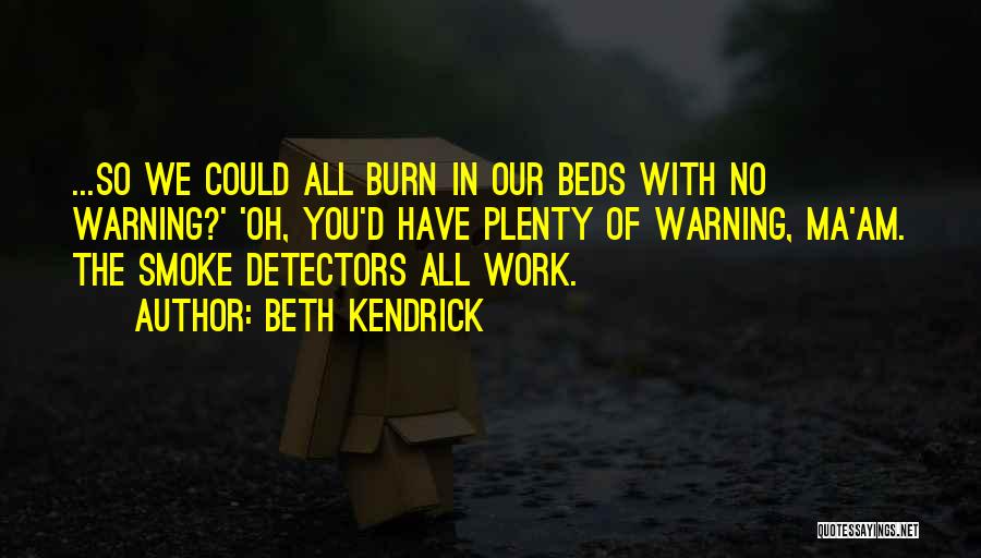 Beth Kendrick Quotes: ...so We Could All Burn In Our Beds With No Warning?' 'oh, You'd Have Plenty Of Warning, Ma'am. The Smoke