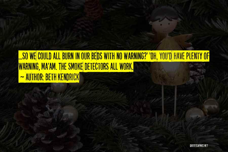 Beth Kendrick Quotes: ...so We Could All Burn In Our Beds With No Warning?' 'oh, You'd Have Plenty Of Warning, Ma'am. The Smoke