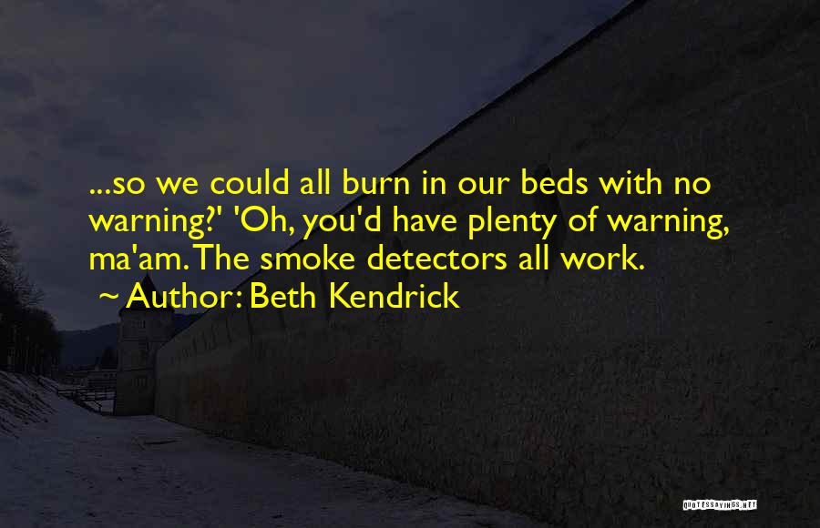 Beth Kendrick Quotes: ...so We Could All Burn In Our Beds With No Warning?' 'oh, You'd Have Plenty Of Warning, Ma'am. The Smoke