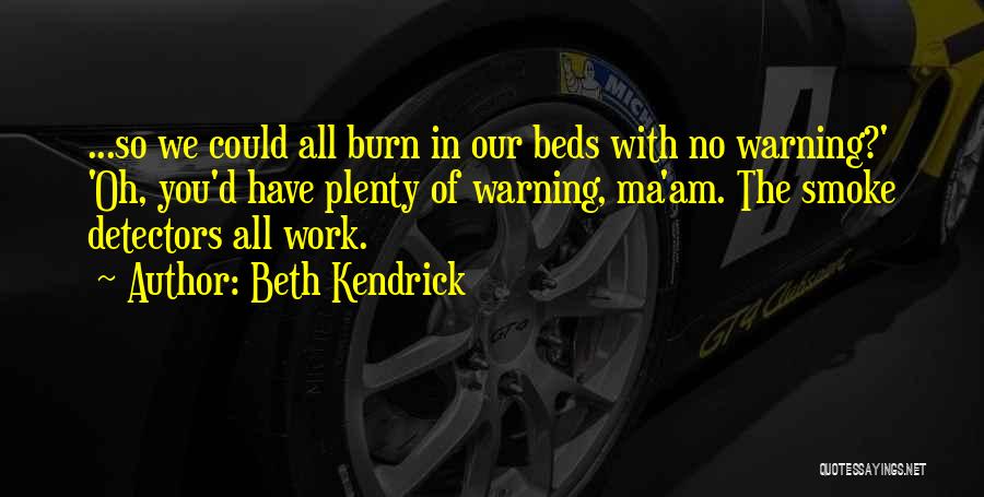 Beth Kendrick Quotes: ...so We Could All Burn In Our Beds With No Warning?' 'oh, You'd Have Plenty Of Warning, Ma'am. The Smoke
