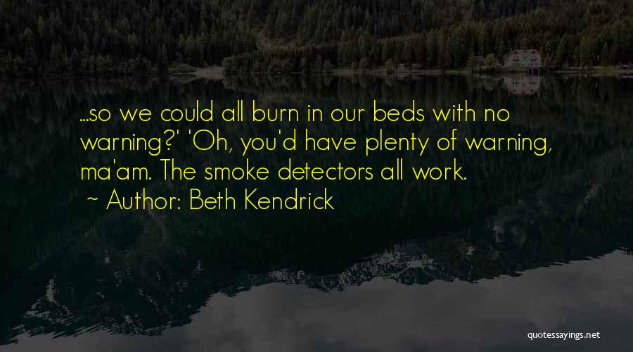 Beth Kendrick Quotes: ...so We Could All Burn In Our Beds With No Warning?' 'oh, You'd Have Plenty Of Warning, Ma'am. The Smoke