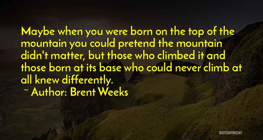 Brent Weeks Quotes: Maybe When You Were Born On The Top Of The Mountain You Could Pretend The Mountain Didn't Matter, But Those