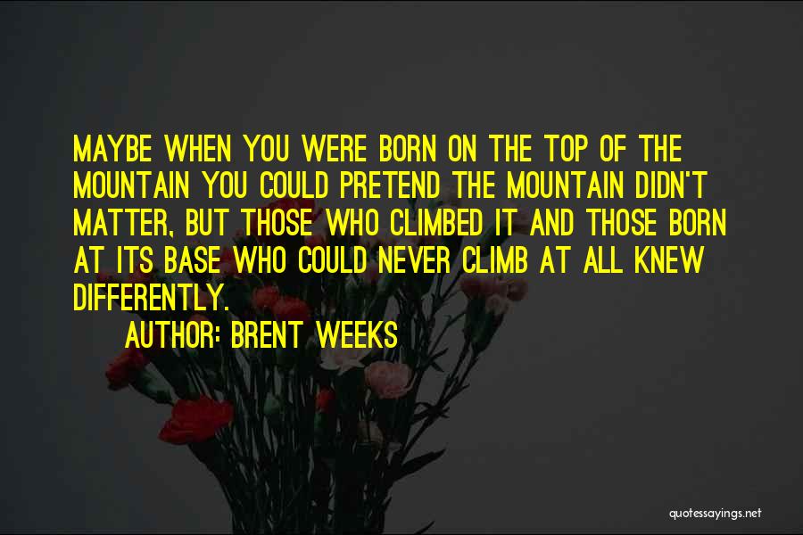 Brent Weeks Quotes: Maybe When You Were Born On The Top Of The Mountain You Could Pretend The Mountain Didn't Matter, But Those