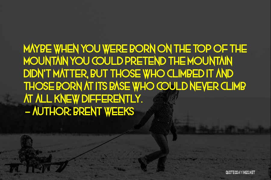 Brent Weeks Quotes: Maybe When You Were Born On The Top Of The Mountain You Could Pretend The Mountain Didn't Matter, But Those