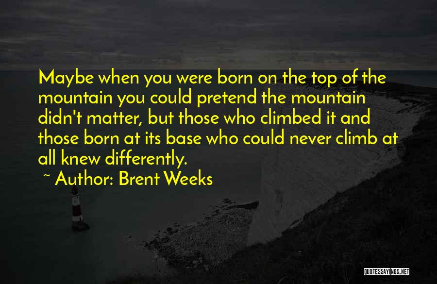 Brent Weeks Quotes: Maybe When You Were Born On The Top Of The Mountain You Could Pretend The Mountain Didn't Matter, But Those