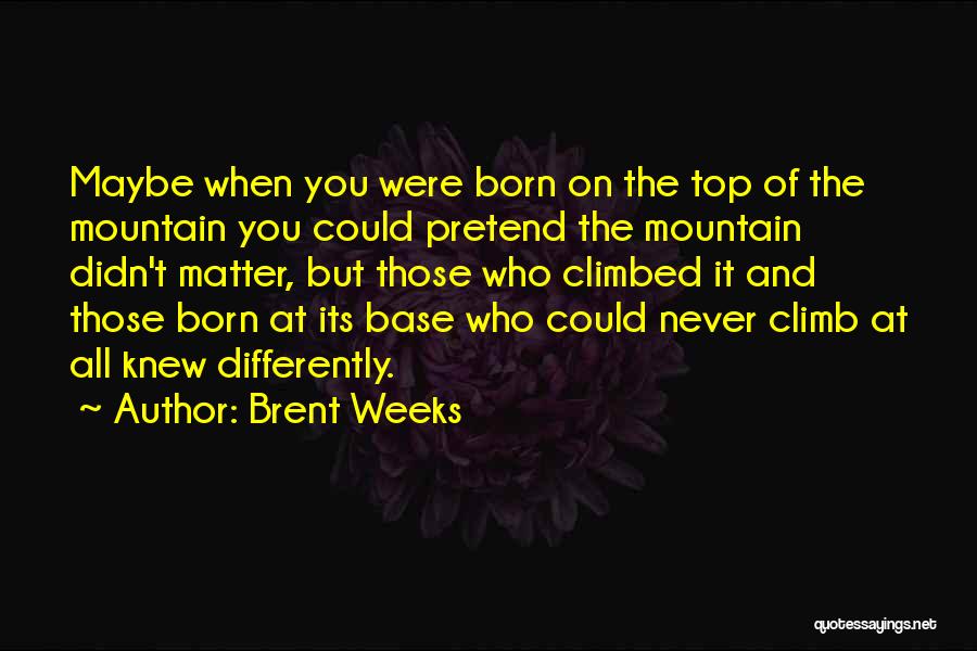 Brent Weeks Quotes: Maybe When You Were Born On The Top Of The Mountain You Could Pretend The Mountain Didn't Matter, But Those