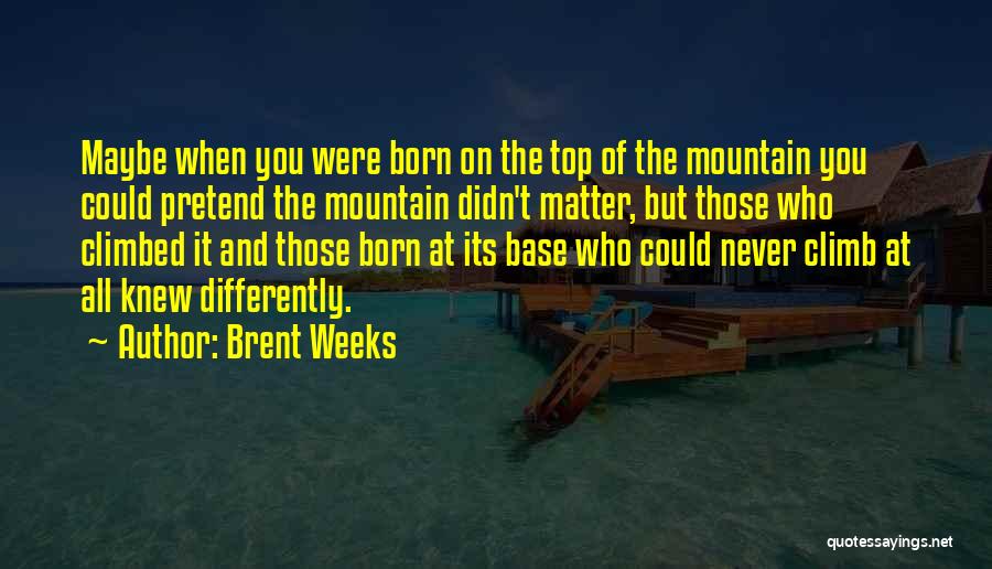 Brent Weeks Quotes: Maybe When You Were Born On The Top Of The Mountain You Could Pretend The Mountain Didn't Matter, But Those