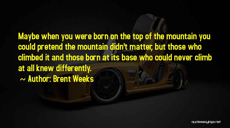 Brent Weeks Quotes: Maybe When You Were Born On The Top Of The Mountain You Could Pretend The Mountain Didn't Matter, But Those