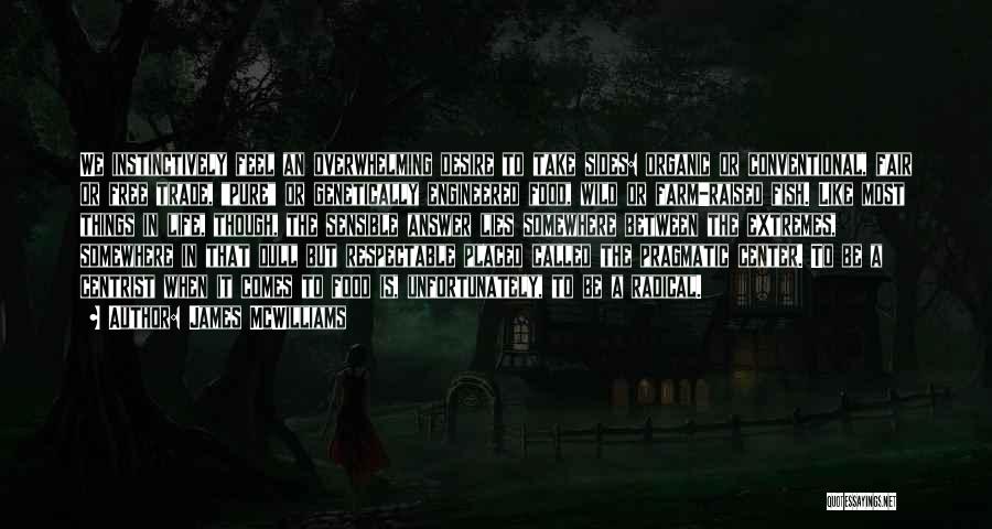 James McWilliams Quotes: We Instinctively Feel An Overwhelming Desire To Take Sides: Organic Or Conventional, Fair Or Free Trade, Pure Or Genetically Engineered