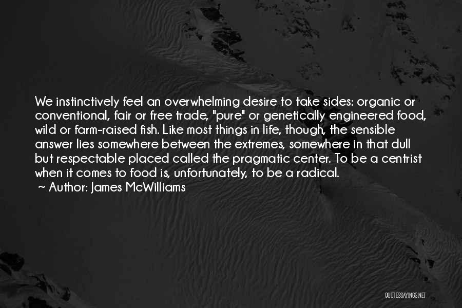 James McWilliams Quotes: We Instinctively Feel An Overwhelming Desire To Take Sides: Organic Or Conventional, Fair Or Free Trade, Pure Or Genetically Engineered