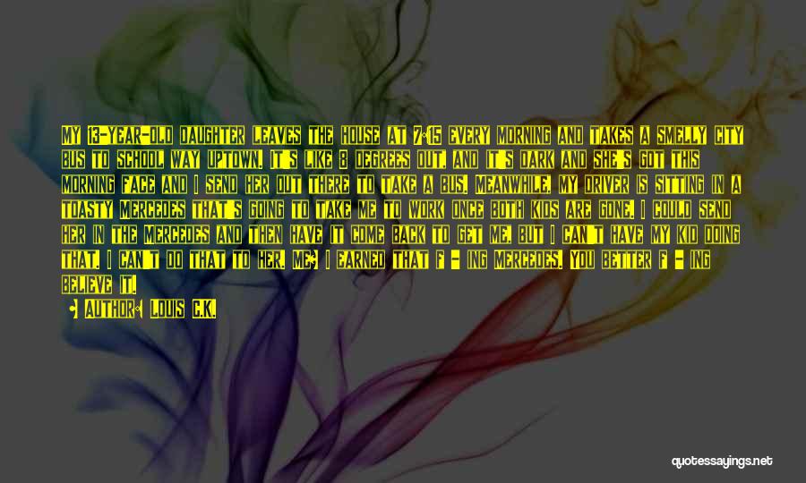 Louis C.K. Quotes: My 13-year-old Daughter Leaves The House At 7:15 Every Morning And Takes A Smelly City Bus To School Way Uptown.