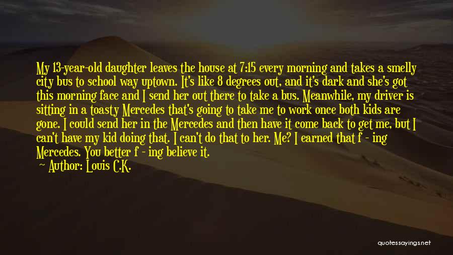 Louis C.K. Quotes: My 13-year-old Daughter Leaves The House At 7:15 Every Morning And Takes A Smelly City Bus To School Way Uptown.