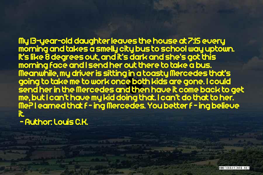 Louis C.K. Quotes: My 13-year-old Daughter Leaves The House At 7:15 Every Morning And Takes A Smelly City Bus To School Way Uptown.