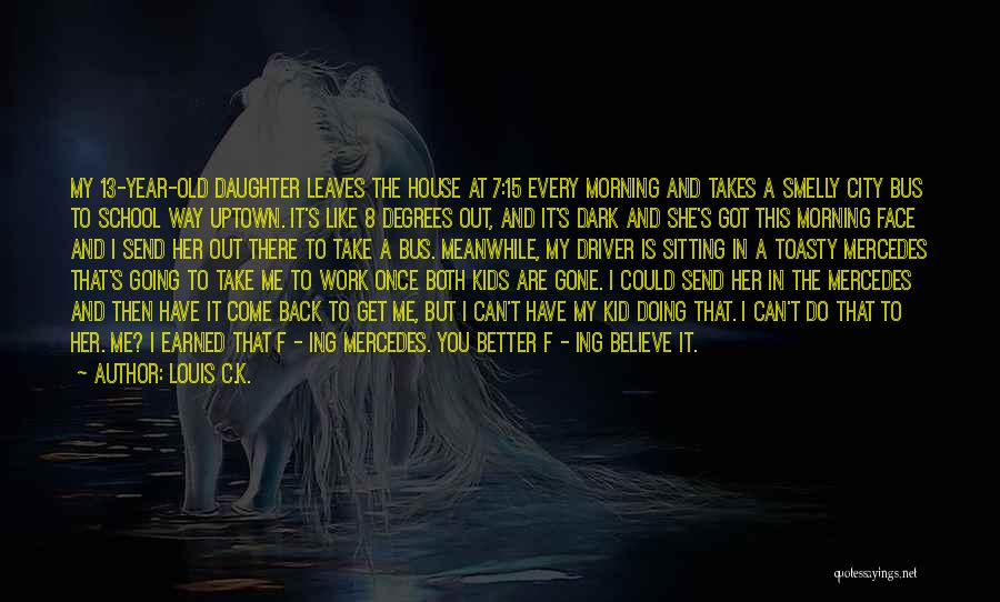 Louis C.K. Quotes: My 13-year-old Daughter Leaves The House At 7:15 Every Morning And Takes A Smelly City Bus To School Way Uptown.