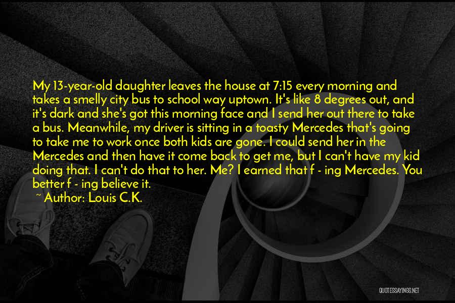 Louis C.K. Quotes: My 13-year-old Daughter Leaves The House At 7:15 Every Morning And Takes A Smelly City Bus To School Way Uptown.