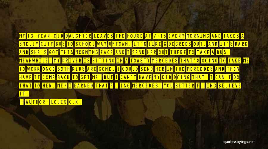 Louis C.K. Quotes: My 13-year-old Daughter Leaves The House At 7:15 Every Morning And Takes A Smelly City Bus To School Way Uptown.