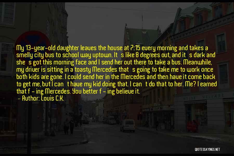 Louis C.K. Quotes: My 13-year-old Daughter Leaves The House At 7:15 Every Morning And Takes A Smelly City Bus To School Way Uptown.