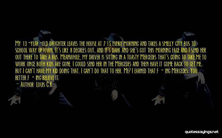 Louis C.K. Quotes: My 13-year-old Daughter Leaves The House At 7:15 Every Morning And Takes A Smelly City Bus To School Way Uptown.