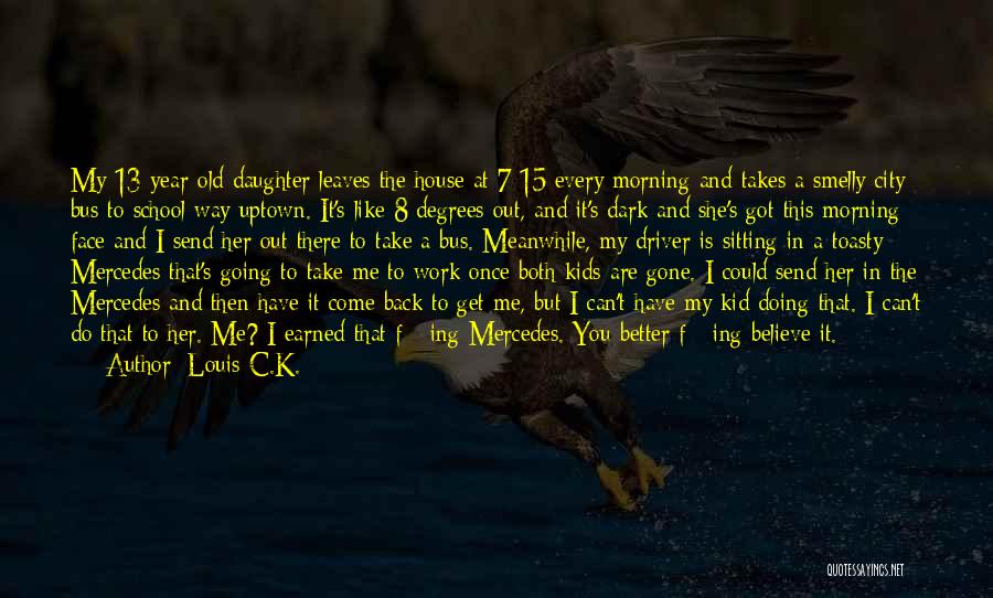 Louis C.K. Quotes: My 13-year-old Daughter Leaves The House At 7:15 Every Morning And Takes A Smelly City Bus To School Way Uptown.