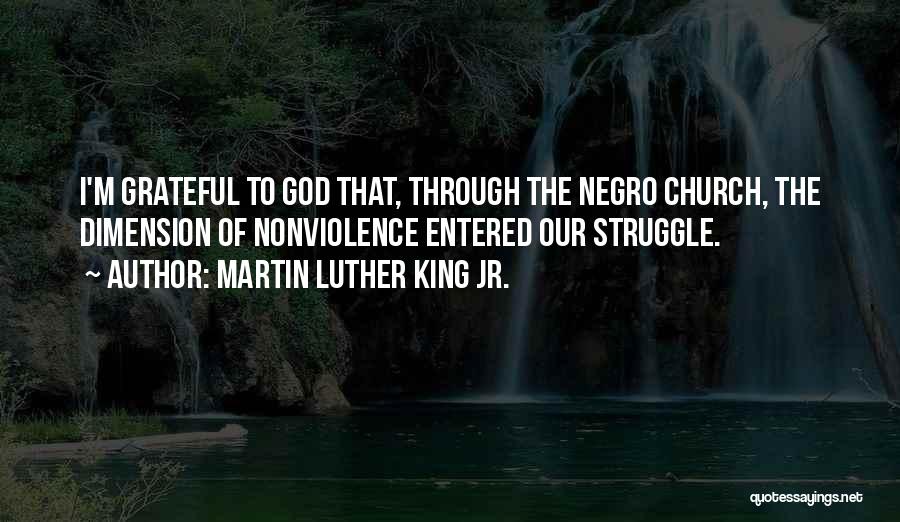 Martin Luther King Jr. Quotes: I'm Grateful To God That, Through The Negro Church, The Dimension Of Nonviolence Entered Our Struggle.