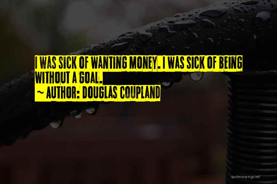 Douglas Coupland Quotes: I Was Sick Of Wanting Money. I Was Sick Of Being Without A Goal.