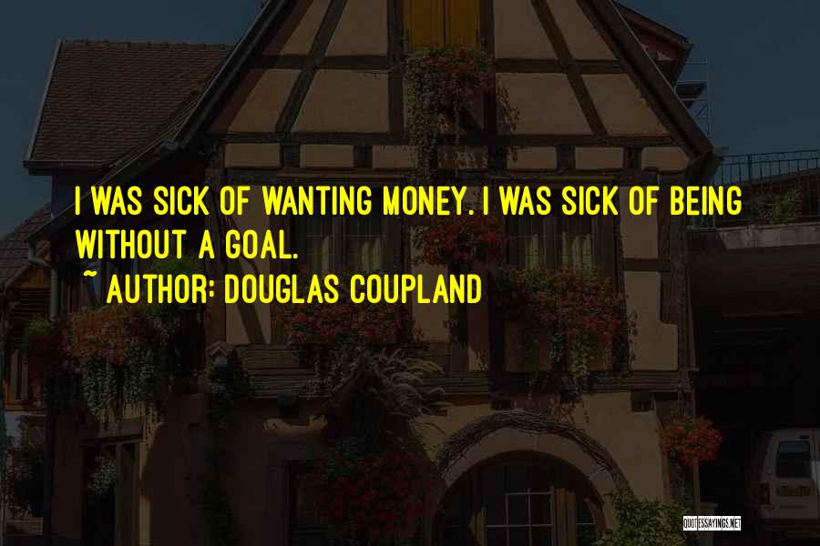 Douglas Coupland Quotes: I Was Sick Of Wanting Money. I Was Sick Of Being Without A Goal.