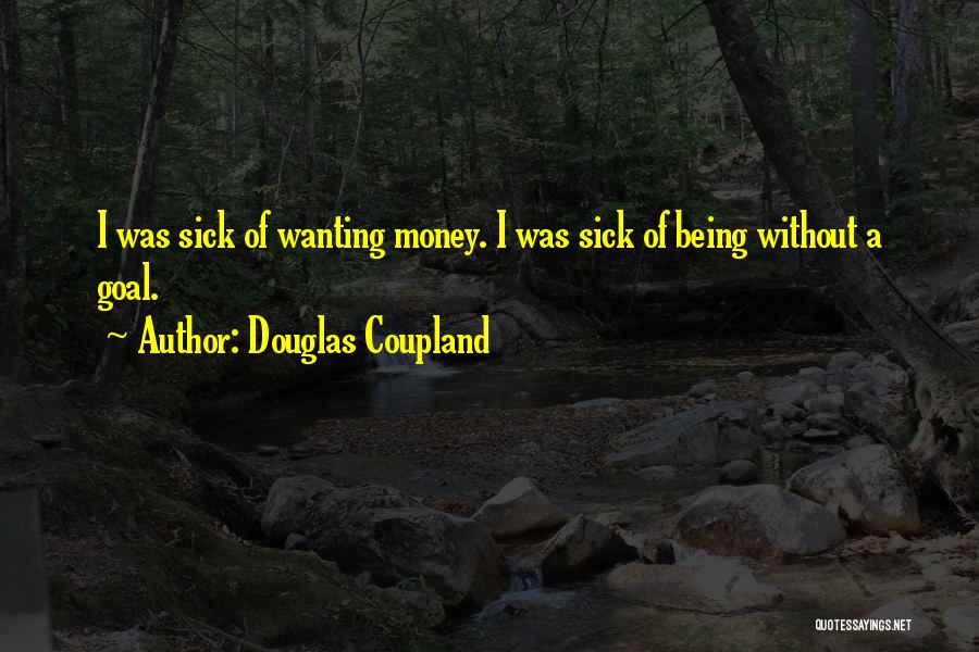 Douglas Coupland Quotes: I Was Sick Of Wanting Money. I Was Sick Of Being Without A Goal.