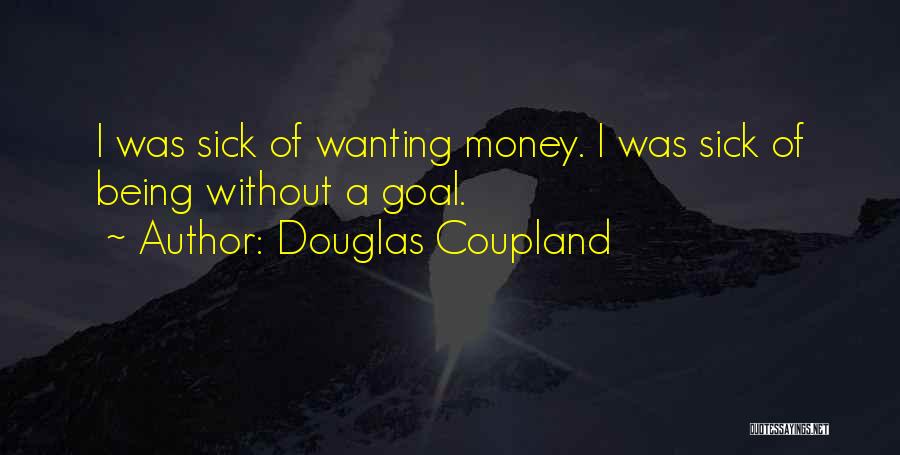 Douglas Coupland Quotes: I Was Sick Of Wanting Money. I Was Sick Of Being Without A Goal.