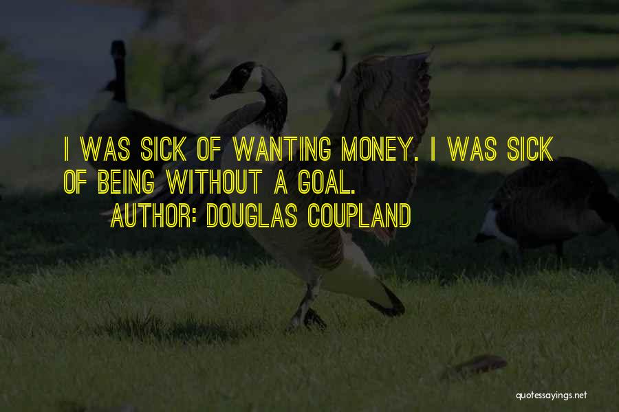 Douglas Coupland Quotes: I Was Sick Of Wanting Money. I Was Sick Of Being Without A Goal.