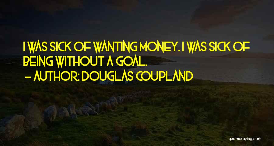 Douglas Coupland Quotes: I Was Sick Of Wanting Money. I Was Sick Of Being Without A Goal.