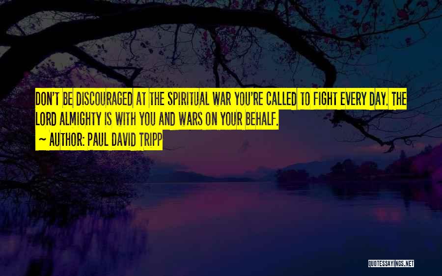 Paul David Tripp Quotes: Don't Be Discouraged At The Spiritual War You're Called To Fight Every Day. The Lord Almighty Is With You And