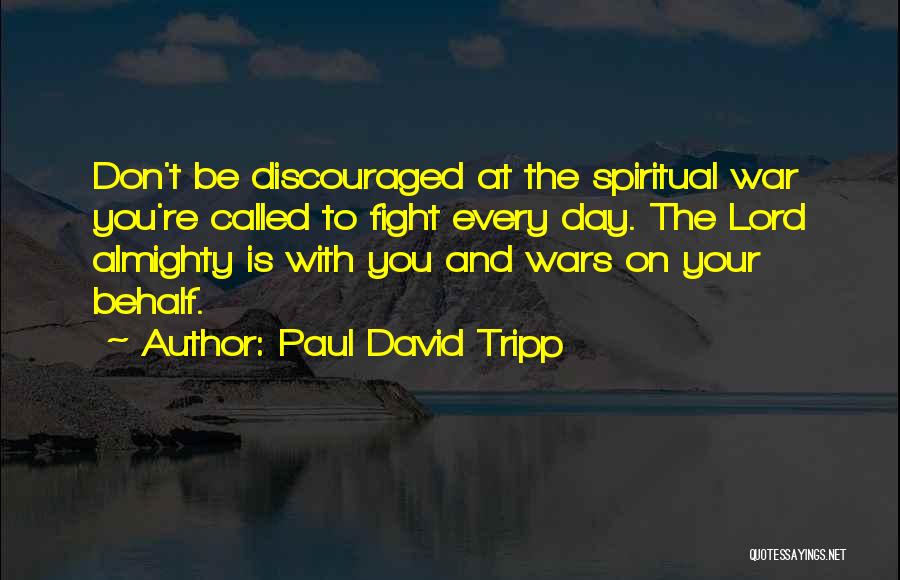 Paul David Tripp Quotes: Don't Be Discouraged At The Spiritual War You're Called To Fight Every Day. The Lord Almighty Is With You And