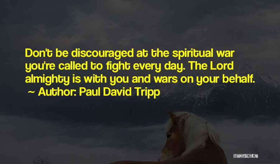 Paul David Tripp Quotes: Don't Be Discouraged At The Spiritual War You're Called To Fight Every Day. The Lord Almighty Is With You And
