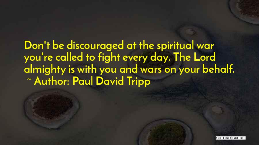 Paul David Tripp Quotes: Don't Be Discouraged At The Spiritual War You're Called To Fight Every Day. The Lord Almighty Is With You And