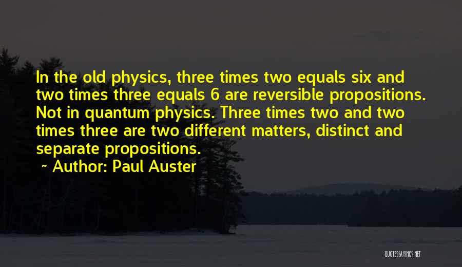 Paul Auster Quotes: In The Old Physics, Three Times Two Equals Six And Two Times Three Equals 6 Are Reversible Propositions. Not In