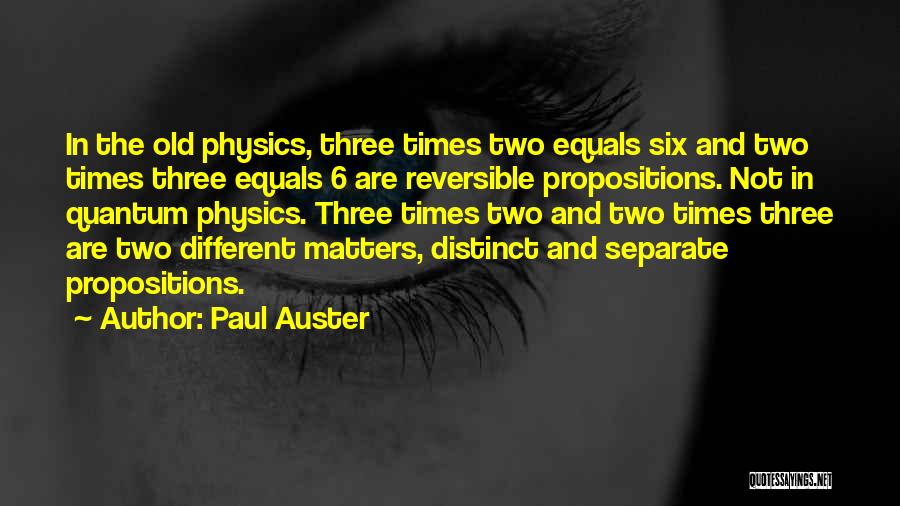 Paul Auster Quotes: In The Old Physics, Three Times Two Equals Six And Two Times Three Equals 6 Are Reversible Propositions. Not In