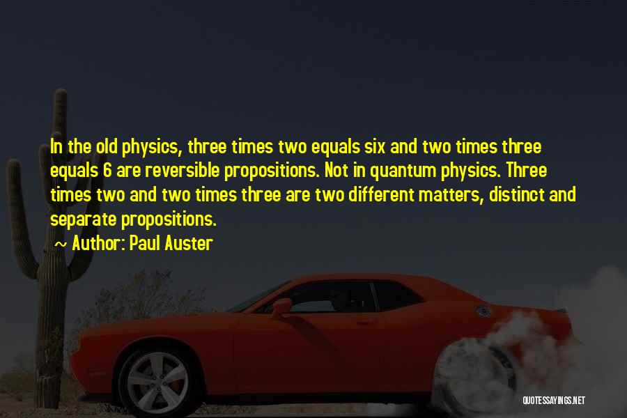 Paul Auster Quotes: In The Old Physics, Three Times Two Equals Six And Two Times Three Equals 6 Are Reversible Propositions. Not In